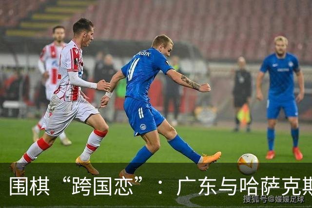 围棋“跨国恋”：广东与哈萨克斯坦的战术合作新篇章