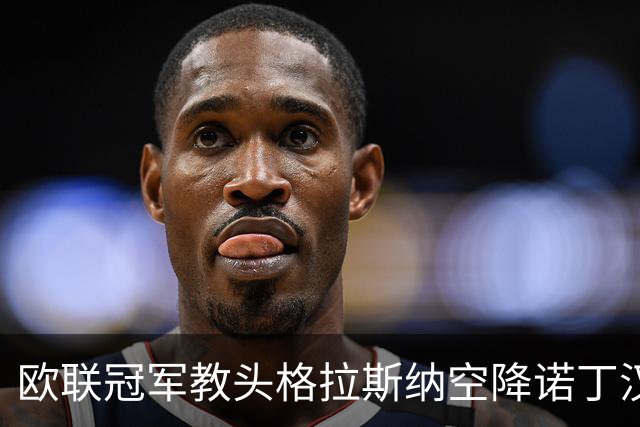 欧联冠军教头格拉斯纳空降诺丁汉森林，首秀前立军令状